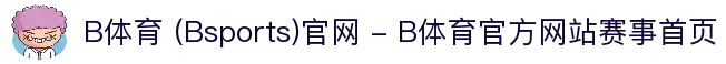 B体育 (Bsports)官网 - B体育官方网站赛事首页